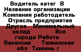 Водитель-катег. В › Название организации ­ Компания-работодатель › Отрасль предприятия ­ Другое › Минимальный оклад ­ 16 000 - Все города Работа » Вакансии   . Тюменская обл.,Тюмень г.